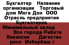 Бухгалтер › Название организации ­ Торговый дом Мега Дон, ООО › Отрасль предприятия ­ Бухгалтерия › Минимальный оклад ­ 30 000 - Все города Работа » Вакансии   . Дагестан респ.,Избербаш г.